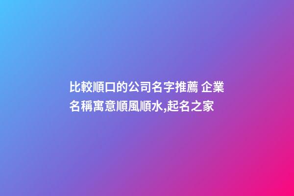 比較順口的公司名字推薦 企業名稱寓意順風順水,起名之家